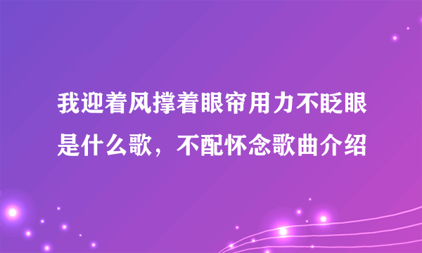 我迎着风撑着眼帘用力不眨眼是什么歌，不配怀念歌曲介绍