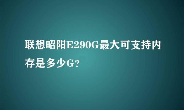 联想昭阳E290G最大可支持内存是多少G？