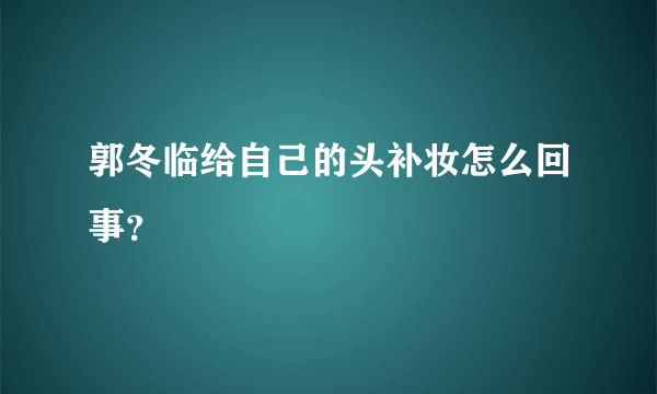 郭冬临给自己的头补妆怎么回事？