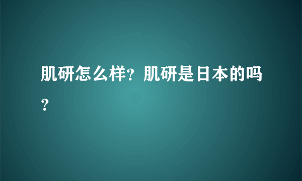 肌研怎么样？肌研是日本的吗？