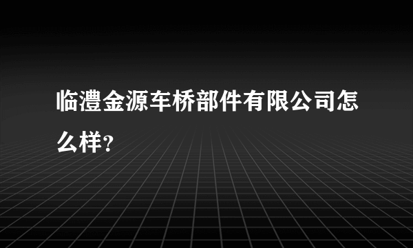 临澧金源车桥部件有限公司怎么样？