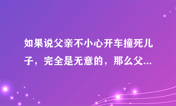 如果说父亲不小心开车撞死儿子，完全是无意的，那么父亲需要坐牢吗？