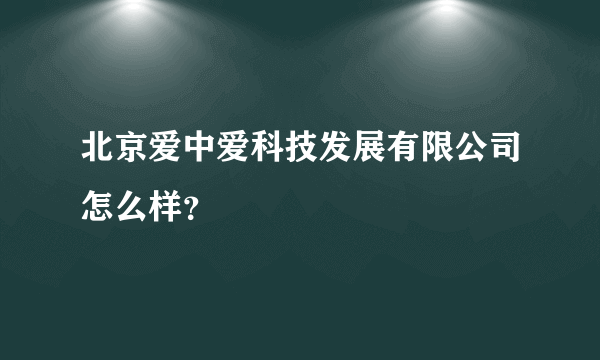 北京爱中爱科技发展有限公司怎么样？