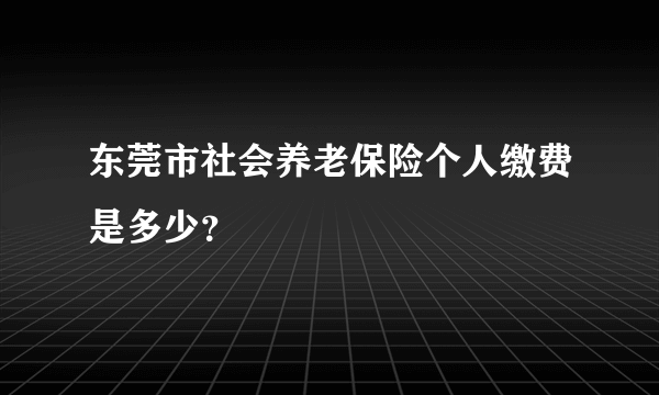 东莞市社会养老保险个人缴费是多少？