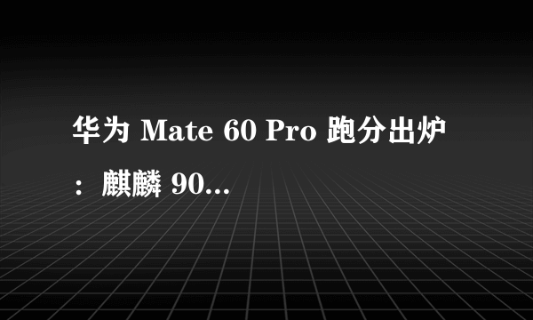 华为 Mate 60 Pro 跑分出炉：麒麟 9000s 实锤，更多细节汇总