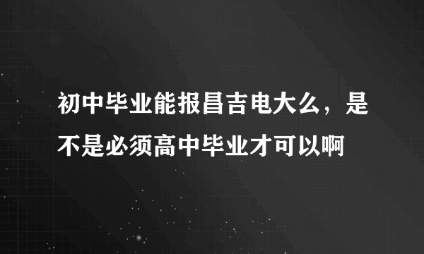 初中毕业能报昌吉电大么，是不是必须高中毕业才可以啊