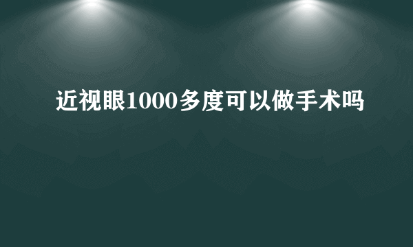 近视眼1000多度可以做手术吗