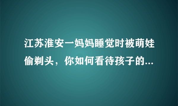 江苏淮安一妈妈睡觉时被萌娃偷剃头，你如何看待孩子的这种行为？