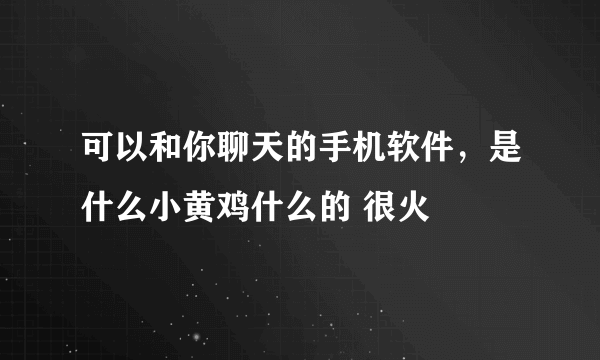 可以和你聊天的手机软件，是什么小黄鸡什么的 很火