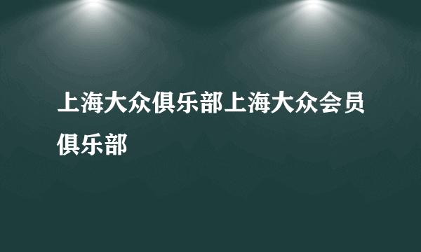 上海大众俱乐部上海大众会员俱乐部