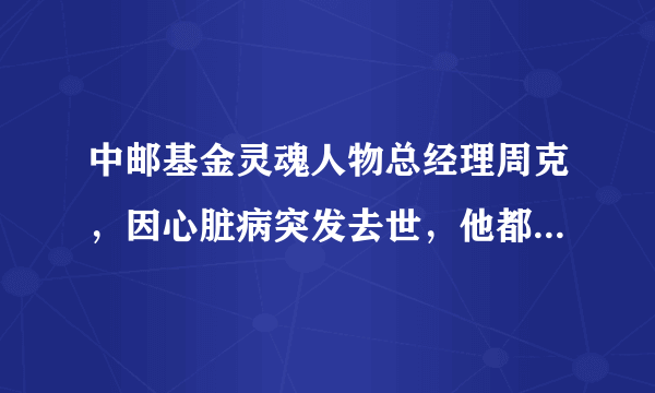 中邮基金灵魂人物总经理周克，因心脏病突发去世，他都说过哪些经典语录？