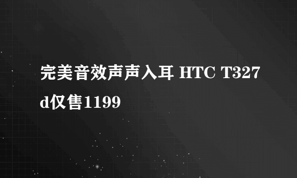 完美音效声声入耳 HTC T327d仅售1199