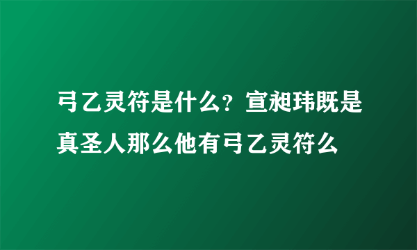 弓乙灵符是什么？宣昶玮既是真圣人那么他有弓乙灵符么