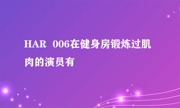 HAR  006在健身房锻炼过肌肉的演员有