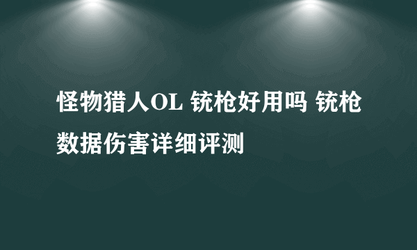 怪物猎人OL 铳枪好用吗 铳枪数据伤害详细评测