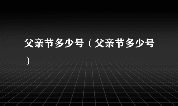 父亲节多少号（父亲节多少号）