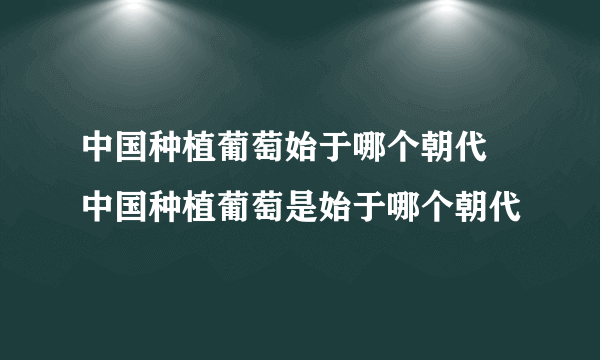 中国种植葡萄始于哪个朝代 中国种植葡萄是始于哪个朝代