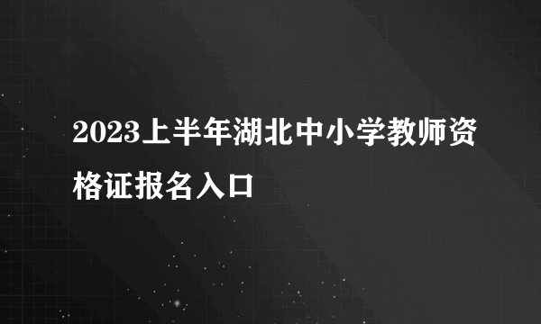 2023上半年湖北中小学教师资格证报名入口