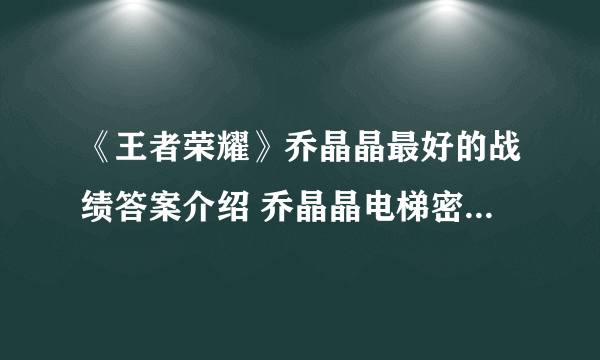 《王者荣耀》乔晶晶最好的战绩答案介绍 乔晶晶电梯密码是多少