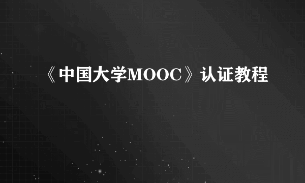 《中国大学MOOC》认证教程