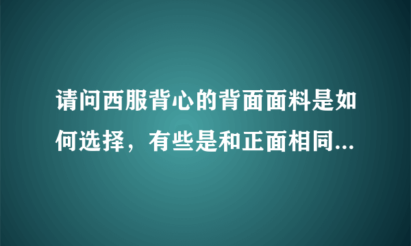 请问西服背心的背面面料是如何选择，有些是和正面相同的面料，有些是那种滑滑的面料。？