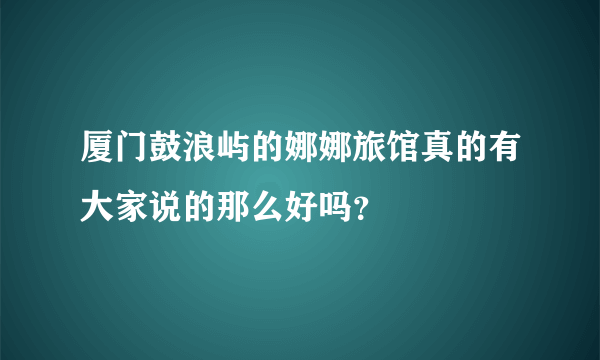 厦门鼓浪屿的娜娜旅馆真的有大家说的那么好吗？