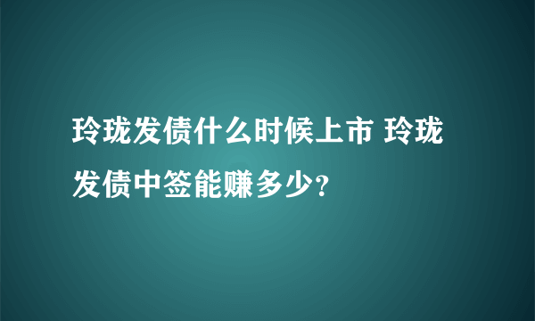 玲珑发债什么时候上市 玲珑发债中签能赚多少？