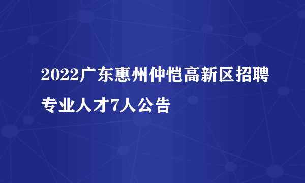 2022广东惠州仲恺高新区招聘专业人才7人公告