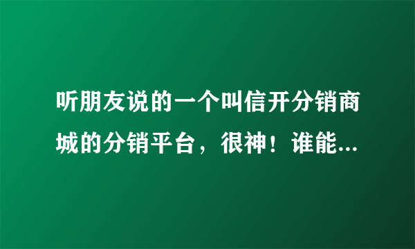 听朋友说的一个叫信开分销商城的分销平台，很神！谁能告诉我是真的假的？？我有点不信…