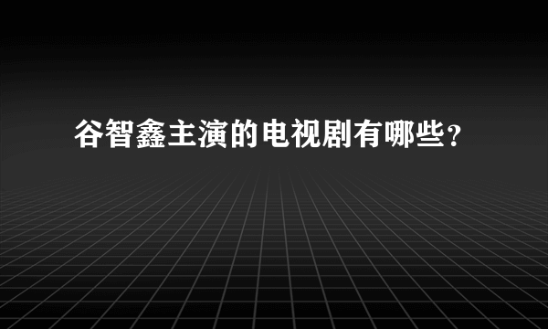 谷智鑫主演的电视剧有哪些？