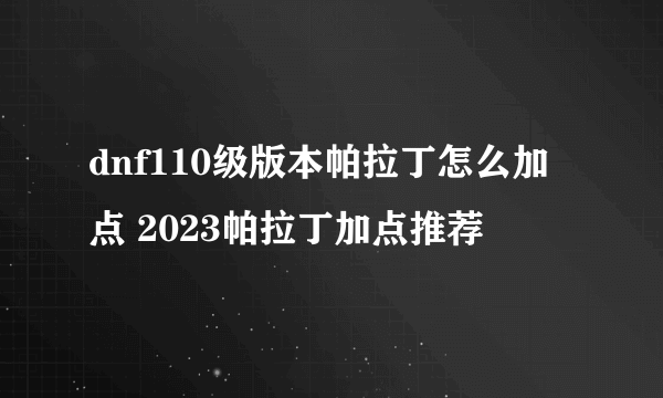 dnf110级版本帕拉丁怎么加点 2023帕拉丁加点推荐