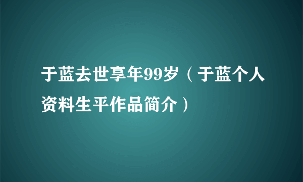 于蓝去世享年99岁（于蓝个人资料生平作品简介）