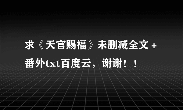 求《天官赐福》未删减全文＋番外txt百度云，谢谢！！