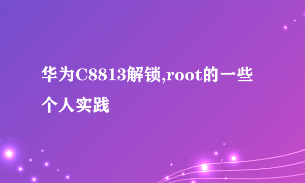 华为C8813解锁,root的一些个人实践