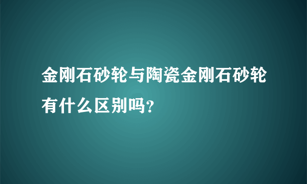 金刚石砂轮与陶瓷金刚石砂轮有什么区别吗？