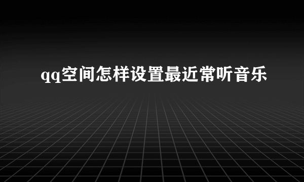 qq空间怎样设置最近常听音乐