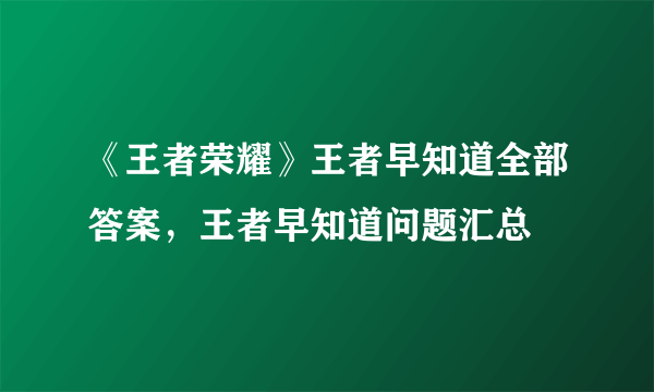 《王者荣耀》王者早知道全部答案，王者早知道问题汇总