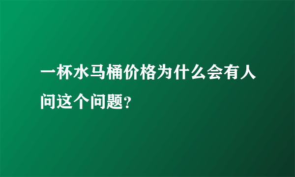 一杯水马桶价格为什么会有人问这个问题？