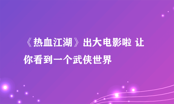 《热血江湖》出大电影啦 让你看到一个武侠世界