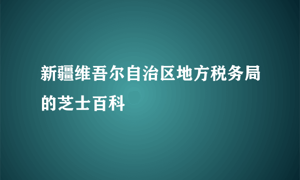 新疆维吾尔自治区地方税务局的芝士百科