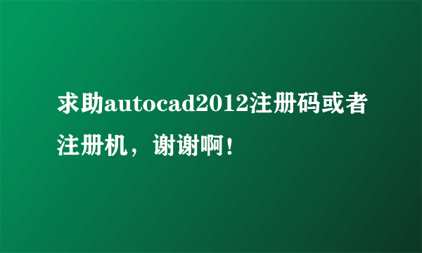 求助autocad2012注册码或者注册机，谢谢啊！