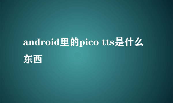 android里的pico tts是什么东西