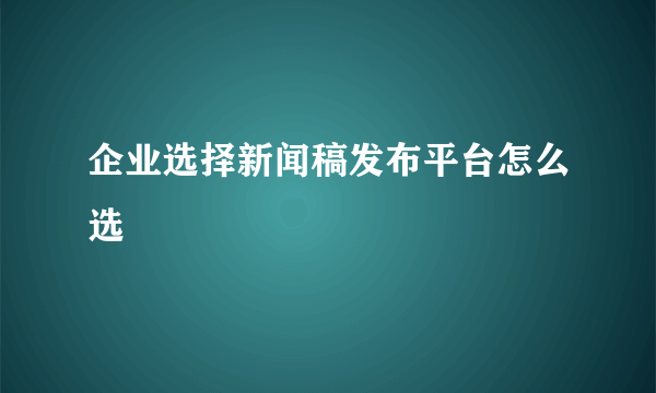 企业选择新闻稿发布平台怎么选