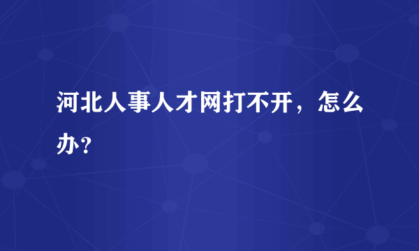 河北人事人才网打不开，怎么办？