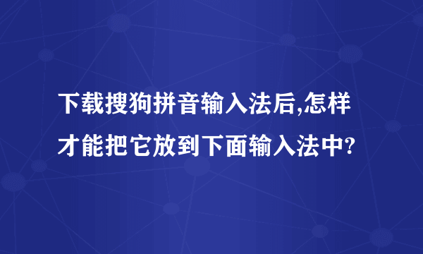 下载搜狗拼音输入法后,怎样才能把它放到下面输入法中?