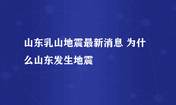 山东乳山地震最新消息 为什么山东发生地震