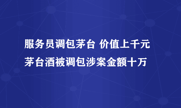 服务员调包茅台 价值上千元茅台酒被调包涉案金额十万