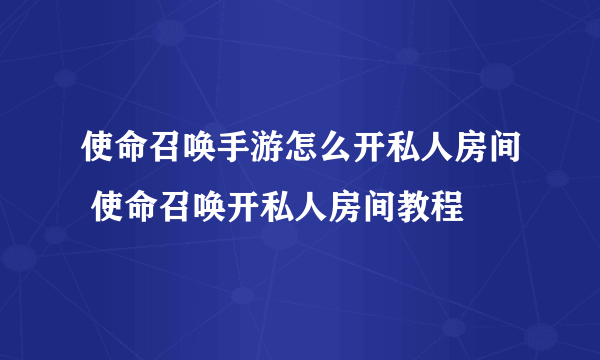 使命召唤手游怎么开私人房间 使命召唤开私人房间教程