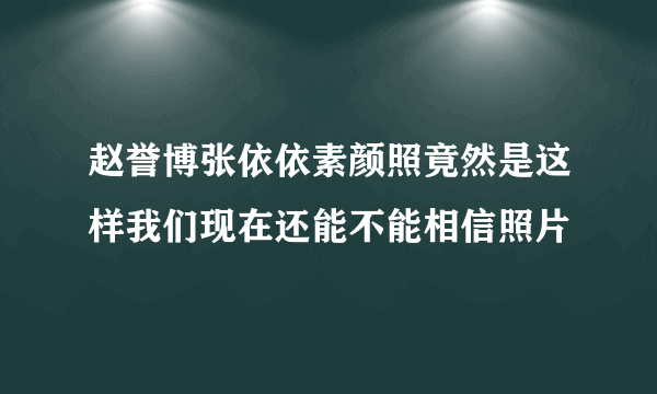 赵誉博张依依素颜照竟然是这样我们现在还能不能相信照片