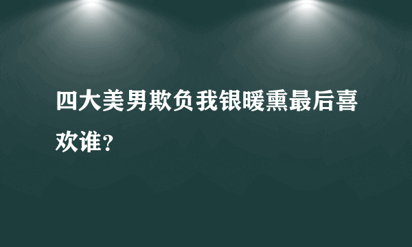 四大美男欺负我银暖熏最后喜欢谁？